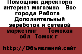 Помощник директора интернет-магазина - Все города Работа » Дополнительный заработок и сетевой маркетинг   . Томская обл.,Томск г.